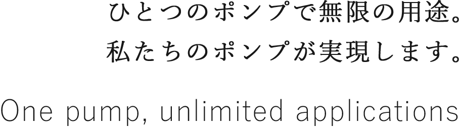 ひとつのポンプで無限の用途。私たちのポンプが実現します。